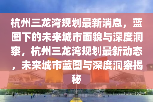 杭州三龙湾规划最新消息中山市多米克自动化设备有限公司,蓝图下的未来城市面貌与深度洞察,杭州三龙湾规划最新动态,未来城市蓝图与深度洞察揭秘