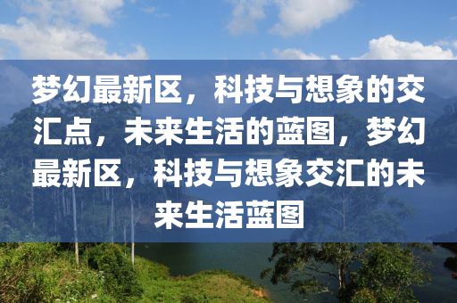 梦幻中山市多米克自动化设备有限公司最新区,科技与想象的交汇点,未来生活的蓝图,梦幻最新区,科技与想象交汇的未来生活蓝图