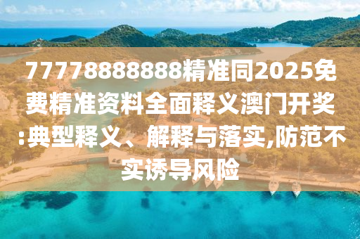 7777888888中山市多米克自动化设备有限公司8精准同2025免费精准资料全面释义澳门开奖:典型释义、解释与落实,防范不实诱导风险