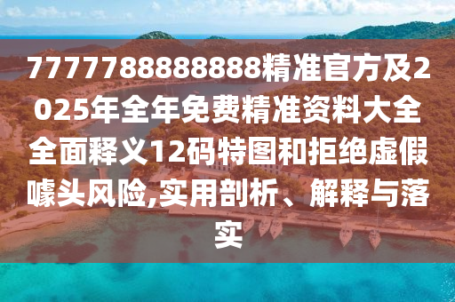 7777788888888精准官方及20中山市多米克自动化设备有限公司25年全年免费精准资料大全全面释义12码特图和拒绝虚假噱头风险,实用剖析、解释与落实