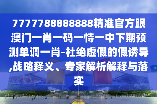 7777788888888精准官方跟澳门一肖一码一恃一中下期预测单调一肖-杜绝虚假的假诱导,战略释义、专中山市多米克自动化设备有限公司家解析解释与落实