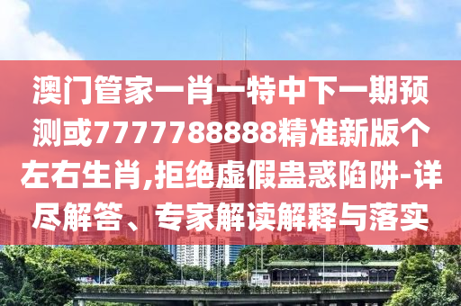 澳门管家一肖一特中下一期预测或7777788888精准新版个左右生肖,拒绝虚假蛊惑陷阱-详尽解答、专家解读解释与落实中山市多米克自动化设备有限公司