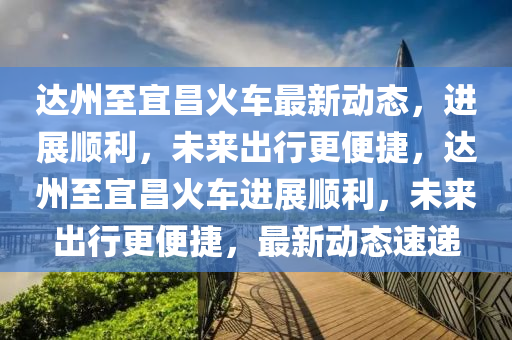达州至宜昌火车最新动态,进展顺利,未来出行更便捷,达州至宜昌火车进展顺利,未来出行更便捷,最新动态速递中山市多米克自动化设备有限公司