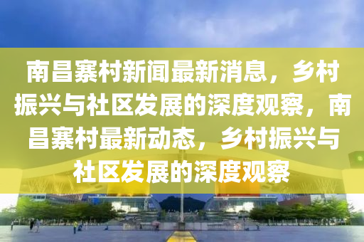 南昌寨村新闻最新消息,乡村振兴与社区发展的深度观察,南昌寨村最新动态,乡村振兴与社区发展的深度观察中山市多米克自动化设备有限公司