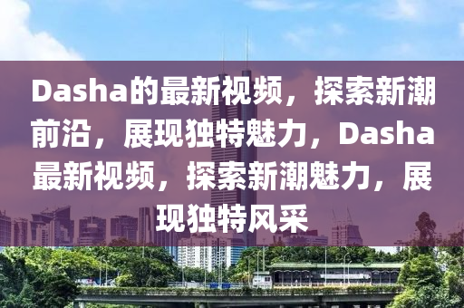 Dasha的最新视频,探索新潮前沿,展现独特魅力,Dasha最新视频,探索新潮魅力,展现独特风采中山市多米克自动化设备有限公司