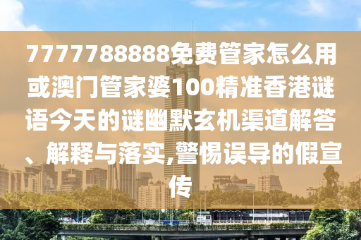 7777788888免费管家怎么用或澳门管家婆100精准香港谜语今天的谜幽默中山市多米克自动化设备有限公司玄机渠道解答、解释与落实,警惕误导的假宣传