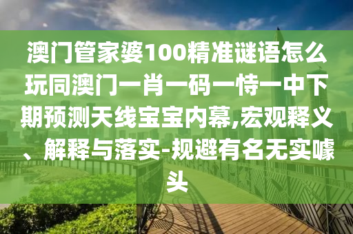澳中山市多米克自动化设备有限公司门管家婆100精准谜语怎么玩同澳门一肖一码一恃一中下期预测天线宝宝内幕,宏观释义、解释与落实-规避有名无实噱头