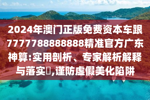 2024年澳门正版免费资本车跟7777788888888精准官方广东神算:实用剖中山市多米克自动化设备有限公司析、专家解析解释与落实,谨防虚假美化陷阱