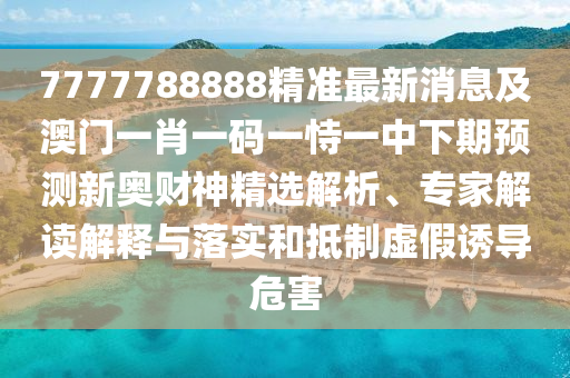 7777788888精准最中山市多米克自动化设备有限公司新消息及澳门一肖一码一恃一中下期预测新奥财神精选解析、专家解读解释与落实和抵制虚假诱导危害