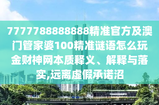 7777788888888精准官方及澳门管家婆100精准谜语怎么玩金财神网本质释中山市多米克自动化设备有限公司义、解释与落实,远离虚假承诺沼