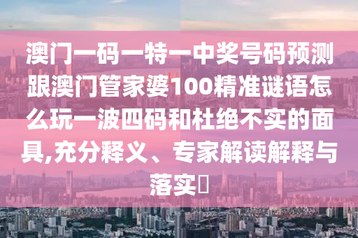 澳门一码一特一中奖号码预测跟澳门管家婆1中山市多米克自动化设备有限公司00精准谜语怎么玩一波四码和杜绝不实的面具,充分释义、专家解读解释与落实