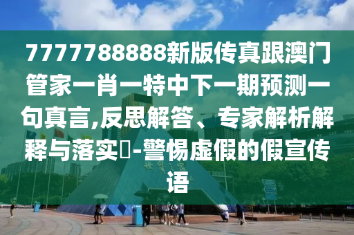 7777788888新版传真跟澳门管家一肖一特中下一期预测一句真言,反思解答、专家解析解释与落实-警惕虚假的假宣传语