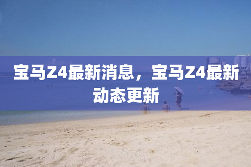 宝马Z4最新消息,宝马Z4最新动态更新