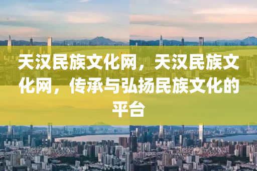 天汉民族文化网,天汉民族文化网,传承与弘扬民族文化的平台