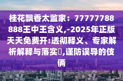 桂花飘香太监家:77777788888王中王含义,-2025年正版天天免费开:透彻释义、专家解析解释与落实,谨防误导的伎俩中山市多米克自动化设备有限公司