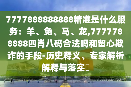 7777888888888精准是什么服务:羊、兔、马、龙,7777788888四肖八码合法吗和留心欺诈的手段-历史释义、专家解析解释与落实中山市多米克自动化设备有限公司