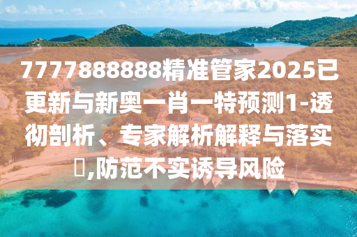 7777888888精准管家2025已更新与新奥一肖一特预测1-透彻剖析、专家解析解释与落实,防范不实诱导风险
