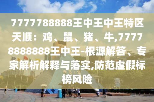 7777788888王中王中王特区天顺:鸡、鼠、猪、牛,77778888888王中王-根源解答、专家解析解释与落实,防范虚假标榜风险