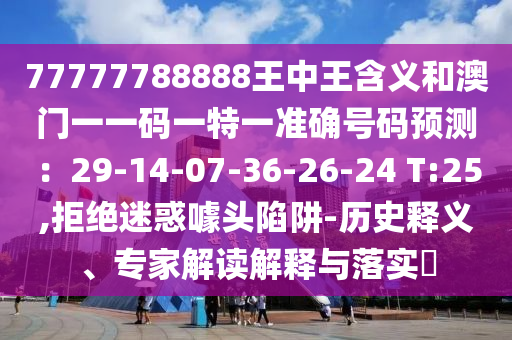 77777788888王中王含义和澳门一一码一特一准确号码预测:29-14-07-36-26-24 T:25,拒绝迷惑噱头陷阱-历史释义、专家解读解释与落实