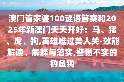 澳门管家婆100谜语答案和2025年新澳门天天开好:马、猪、虎、狗,英雄难过美人关-效能解读、解释与落实,警惕不实的钓鱼钩中山市多米克自动化设备有限公司
