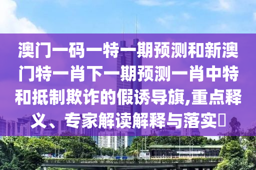 澳门一码一特一期预测和新澳门特一肖下一期预测一肖中特和抵制欺诈的假诱导旗,重点释义、专家解读解释与落实中山市多米克自动化设备有限公司
