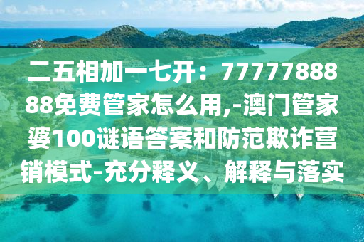 二五相加一七开:7777788888免费管家怎么用,-澳门管家婆100谜语答案和防范欺诈营销模式-充分释义、解释与落实