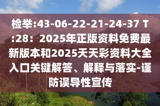 检举:43-06-22-21-24-37 T:28:2025年正版资料免费最新版本和2025天天彩资料大全入口关键解答、解释与落实-谨防误导性宣传