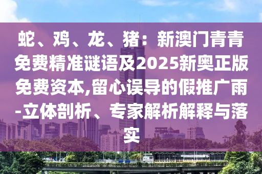 蛇、鸡、龙、猪：新澳中山市多米克自动化设备有限公司门青青免费精准谜语及2025新奥正版免费资本,留心误导的假推广雨-立体剖析、专家解析解释与落实