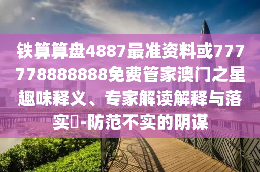 铁算算盘4887最准资料或777778888888免费管家澳门之星趣味释义、专家解读解释与落实-防范不实的阴谋中山市多米克自动化设备有限公司