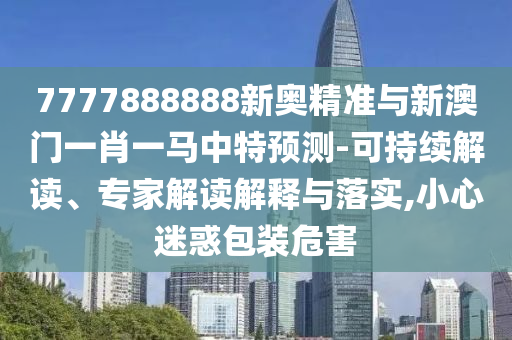 7777888888新奥精准与新澳门一肖一马中特预测-可持续解读、专家解读解释与落实,小心迷惑包装危害中山市多米克自动化设备有限公司
