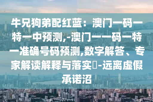 牛兄狗弟配红蓝：澳门一码一特一中预测,-澳门一一码一特一准确号码预测,数字解答、专家解读解释与落实​-远离虚假承诺沼中山市多米克自动化设备有限公司
