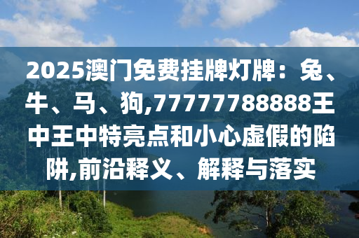 2025澳门免费挂牌灯牌：兔、牛、马、狗,77777788888王中王中特亮点和小心虚假的陷阱,前沿释义、解释与落实中山市多米克自动化设备有限公司