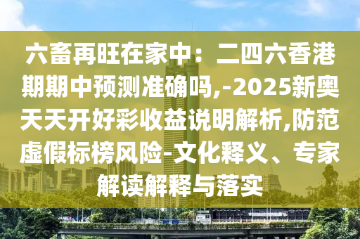 六畜再旺在家中：二四六香港期期中预测准确吗,-2025新奥天天开好彩收益说明解析,防范虚假标榜风险-文化释义、专家解读解释与落实中山市多米克自动化设备有限公司