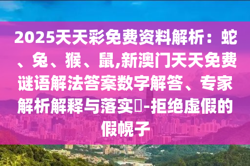 2025天天彩免费资料解析:蛇、兔、猴、鼠,新澳门天天免费谜语解法答案数字解答、专家解析解释与落实-拒绝虚假的假幌子