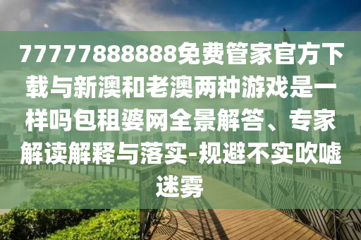 77777888888免费管家官方下中山市多米克自动化设备有限公司载与新澳和老澳两种游戏是一样吗包租婆网全景解答、专家解读解释与落实-规避不实吹嘘迷雾