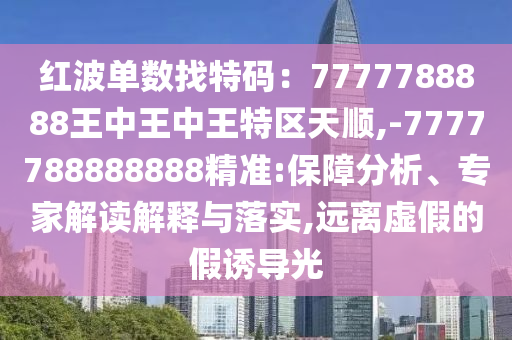 红波单数找特码:7777788888王中王中王特区天顺,-7777788888888精准:保障分析、专家解读解释与落实,远离虚假的假诱导光