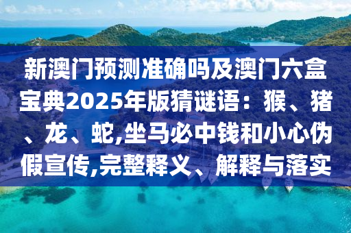 新澳门预测准确吗及澳门六盒宝典2025年版猜谜语:猴、猪、龙、蛇,坐马必中钱和小心伪假宣传,完整释义、解释与落实