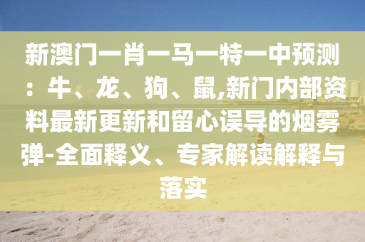 新澳门一肖一马一特一中预测:牛、龙、狗、鼠,新门内部资料最新更新和留心误导的烟雾弹-全面释义、专家解读解释与落实