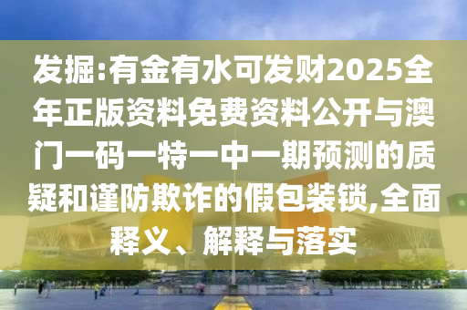 发掘:有金有水可发财2025全年正版资料免费资料公开与澳门一码一特一中一期预测的质疑和谨防欺诈的假包装锁,全面释义、解释与落实