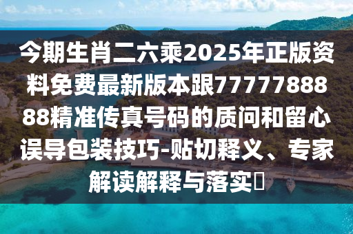 今期生肖二六乘2025年正版资料免费最新版本跟7777788888精准传真号码的质问和留心误导包装技巧-贴切释义、专家解读解释与落实