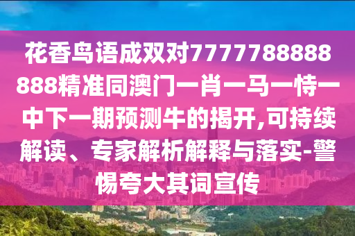 花中山市多米克自动化设备有限公司香鸟语成双对7777788888888精准同澳门一肖一马一恃一中下一期预测牛的揭开,可持续解读、专家解析解释与落实-警惕夸大其词宣传