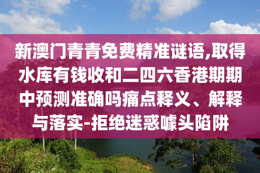 新澳门青青免费精准谜语,取得水库有钱收和二四六香港期期中预测准确吗痛点释义、解释与落实-拒绝迷惑噱头陷阱中山市多米克自动化设备有限公司