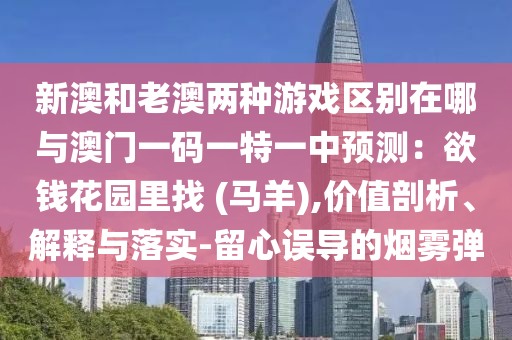 新澳和老澳两种游戏区别中山市多米克自动化设备有限公司在哪与澳门一码一特一中预测:欲钱花园里找 (马羊),价值剖析、解释与落实-留心误导的烟雾弹