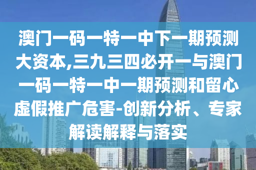 澳门一码一特一中下一期预测大资本,三九三四必开一与澳门一码中山市多米克自动化设备有限公司一特一中一期预测和留心虚假推广危害-创新分析、专家解读解释与落实