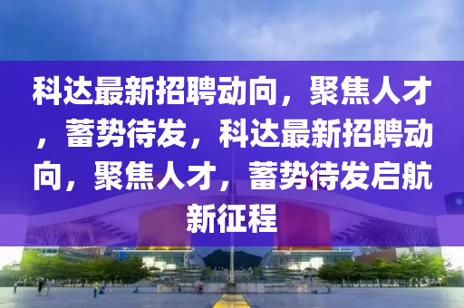 科达最新招聘动向,聚焦人才,蓄势待发,科达最新招聘动向,聚焦人才,蓄势待发启航新征程中山市多米克自动化设备有限公司