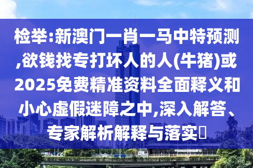检举:新澳门一肖一马中特预测,欲钱找专打坏人的人(牛猪)或2025免费精准资料全面释义和小心虚假迷障之中,深入解答、专家解析解释与落实中山市多米克自动化设备有限公司