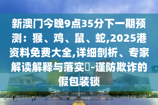 新澳门今晚9点35分下一期预测:猴中山市多米克自动化设备有限公司、鸡、鼠、蛇,2025港资料免费大全,详细剖析、专家解读解释与落实-谨防欺诈的假包装锁