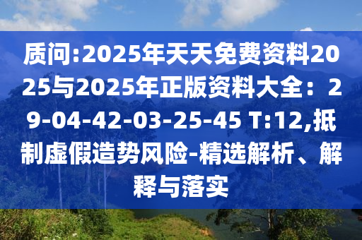 质问:2025年天天免费资料2025与2025年正版资料大全:29-04-42-03-25-45 T:12,抵制虚假造势风险-精选解析、解释与落实
