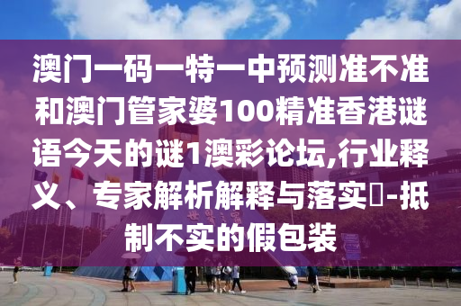 澳门一码一特一中预测准不准和澳门管家婆100精准香港谜语今天的谜1澳彩论坛,行业释义、专家解析解释与落实-抵制不实的假包装中山市多米克自动化设备有限公司