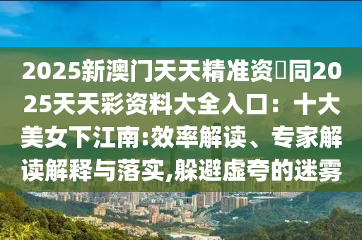 2025新澳门天天精准资枓同2025天天彩资料大全入口:十大美女下江南:效率解读、专家解读解释与落实,躲避虚夸的迷雾中山市多米克自动化设备有限公司